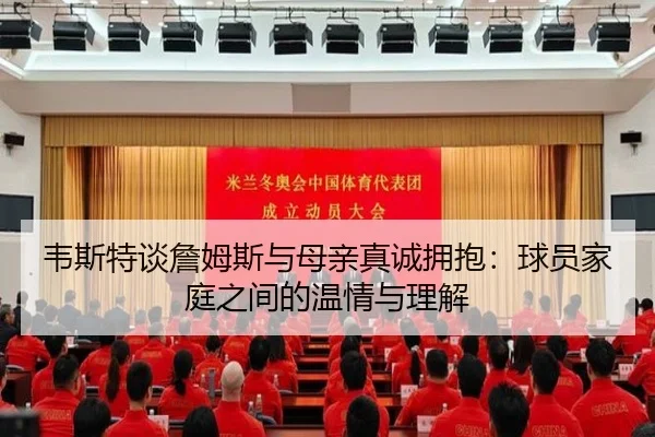 韦斯特谈詹姆斯与母亲真诚拥抱：球员家庭之间的温情与理解